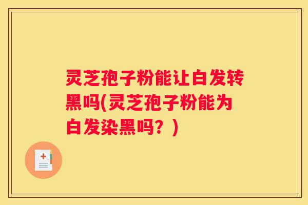 灵芝孢子粉能让白发转黑吗(灵芝孢子粉能为白发染黑吗？)
