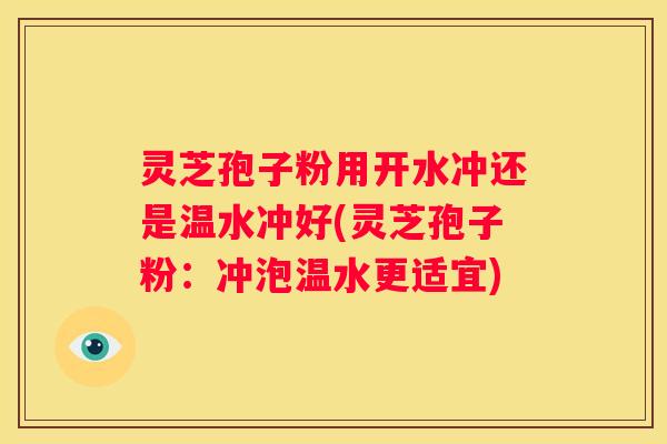 灵芝孢子粉用开水冲还是温水冲好(灵芝孢子粉：冲泡温水更适宜)