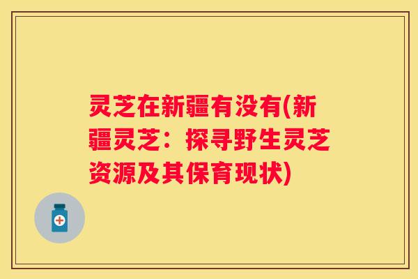 灵芝在新疆有没有(新疆灵芝：探寻野生灵芝资源及其保育现状)