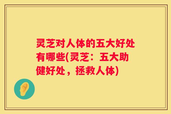 灵芝对人体的五大好处有哪些(灵芝：五大助健好处，拯救人体)
