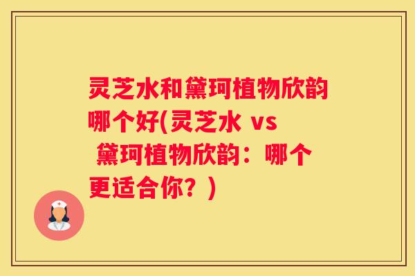 灵芝水和黛珂植物欣韵哪个好(灵芝水 vs 黛珂植物欣韵：哪个更适合你？)
