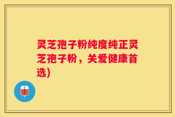 灵芝孢子粉纯度纯正灵芝孢子粉，关爱健康首选)