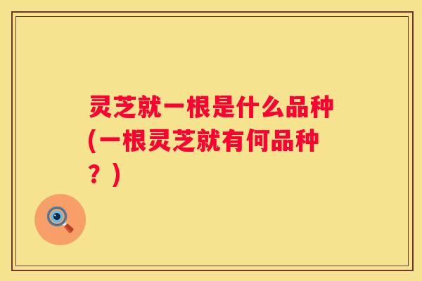 灵芝就一根是什么品种(一根灵芝就有何品种？)