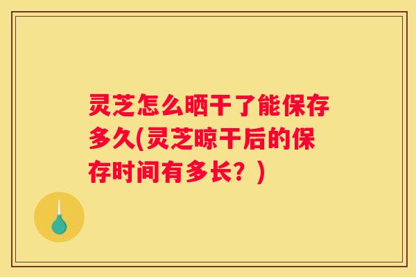 灵芝怎么晒干了能保存多久(灵芝晾干后的保存时间有多长？)