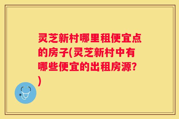 灵芝新村哪里租便宜点的房子(灵芝新村中有哪些便宜的出租房源？)