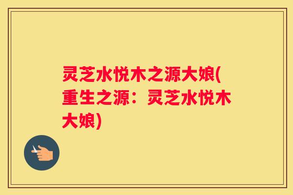 灵芝水悦木之源大娘(重生之源：灵芝水悦木大娘)