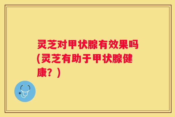 灵芝对有效果吗(灵芝有助于健康？)