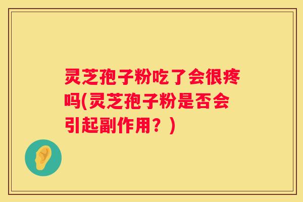 灵芝孢子粉吃了会很疼吗(灵芝孢子粉是否会引起副作用？)