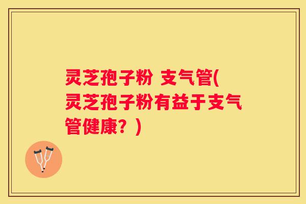 灵芝孢子粉 支气管(灵芝孢子粉有益于支气管健康？)