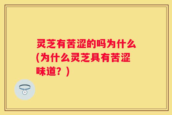 灵芝有苦涩的吗为什么(为什么灵芝具有苦涩味道？)