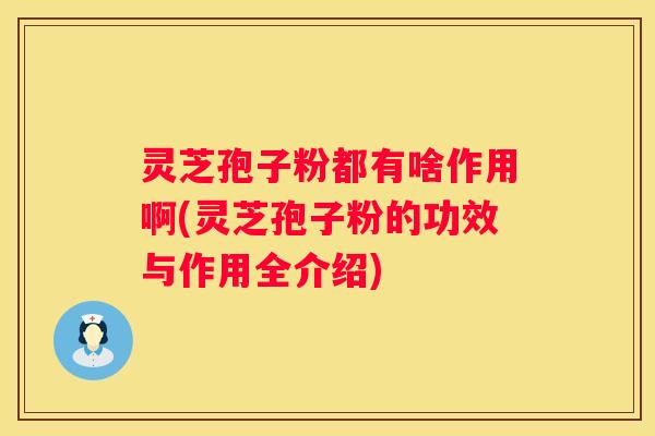 灵芝孢子粉都有啥作用啊(灵芝孢子粉的功效与作用全介绍)