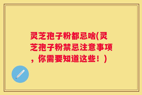 灵芝孢子粉都忌啥(灵芝孢子粉禁忌注意事项，你需要知道这些！)