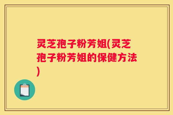 灵芝孢子粉芳姐(灵芝孢子粉芳姐的保健方法)