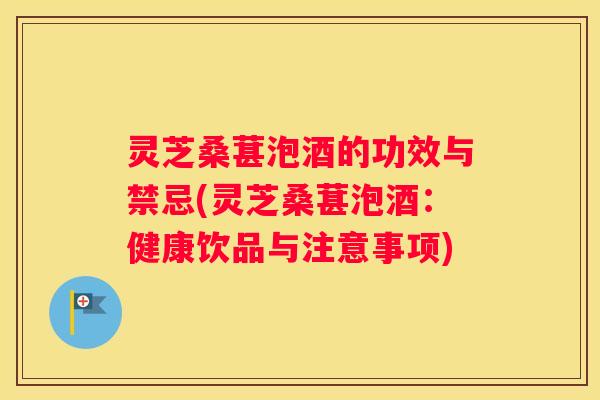 灵芝桑葚泡酒的功效与禁忌(灵芝桑葚泡酒：健康饮品与注意事项)
