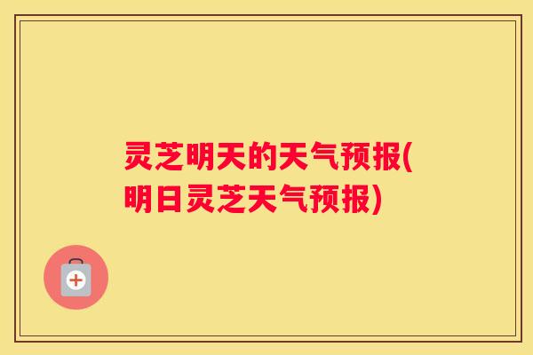 灵芝明天的天气预报(明日灵芝天气预报)