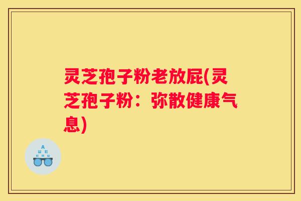 灵芝孢子粉老放屁(灵芝孢子粉：弥散健康气息)