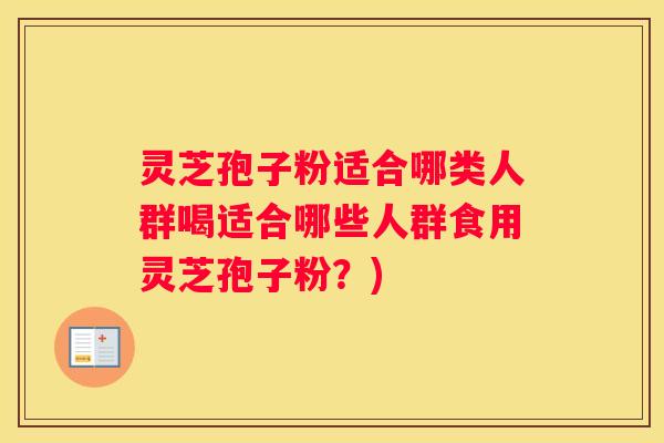 灵芝孢子粉适合哪类人群喝适合哪些人群食用灵芝孢子粉？)