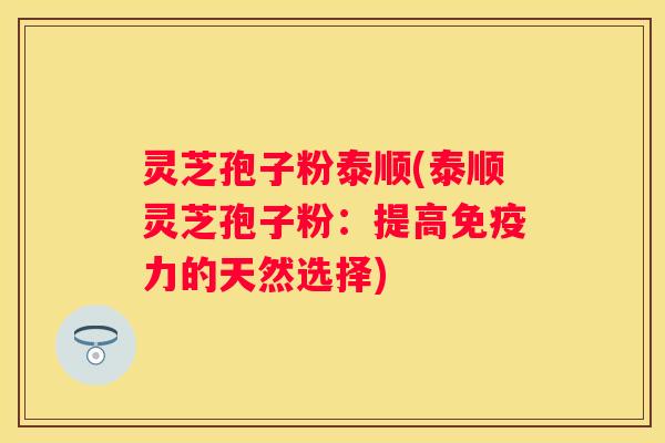 灵芝孢子粉泰顺(泰顺灵芝孢子粉：提高免疫力的天然选择)