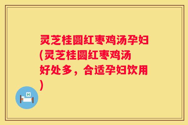 灵芝桂圆红枣鸡汤孕妇(灵芝桂圆红枣鸡汤 好处多，合适孕妇饮用)