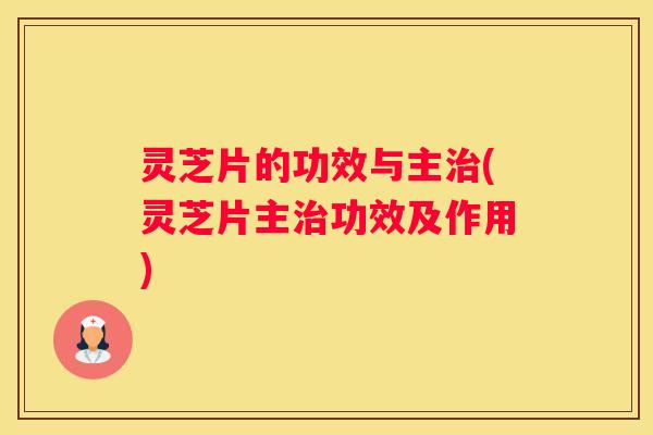 灵芝片的功效与主(灵芝片主功效及作用)
