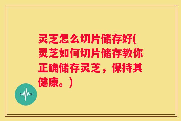 灵芝怎么切片储存好(灵芝如何切片储存教你正确储存灵芝，保持其健康。)