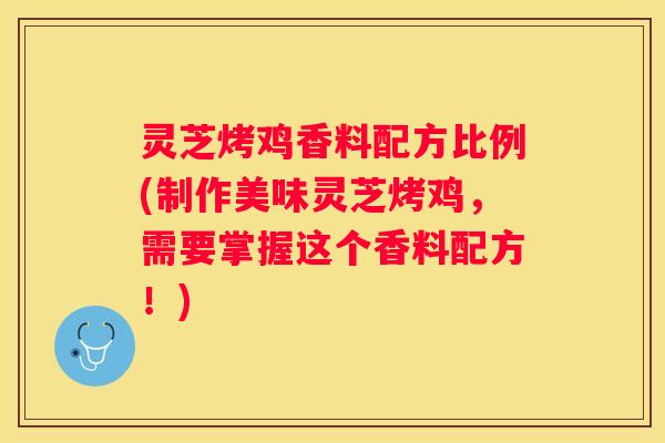 灵芝烤鸡香料配方比例(制作美味灵芝烤鸡,需要掌握这个香料配方!) 灵芝烤鸡香料配方比例(制作美味灵芝烤鸡,需要掌握这个香料配方!)