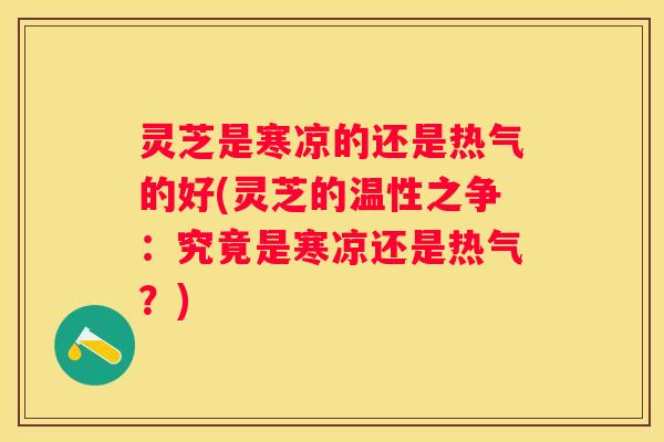 灵芝是寒凉的还是热气的好(灵芝的温性之争:究竟是寒凉还是热气?) 灵芝是寒凉的还是热气的好(灵芝的温性之争:究竟是寒凉还是热气?)