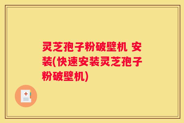灵芝孢子粉破壁机 安装(快速安装灵芝孢子粉破壁机)