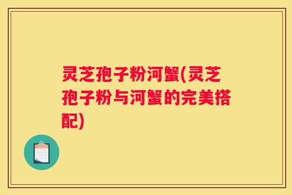 灵芝孢子粉河蟹(灵芝孢子粉与河蟹的完美搭配)