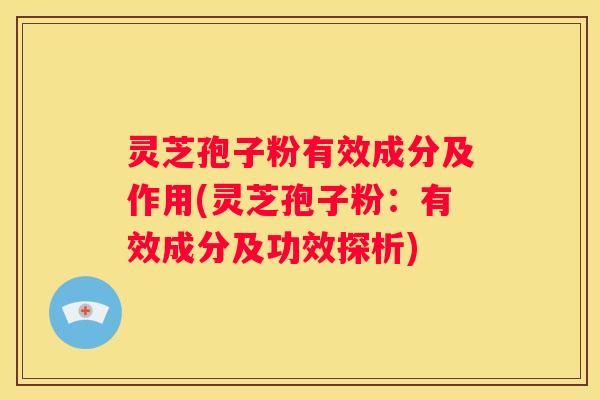 灵芝孢子粉有效成分及作用(灵芝孢子粉：有效成分及功效探析)