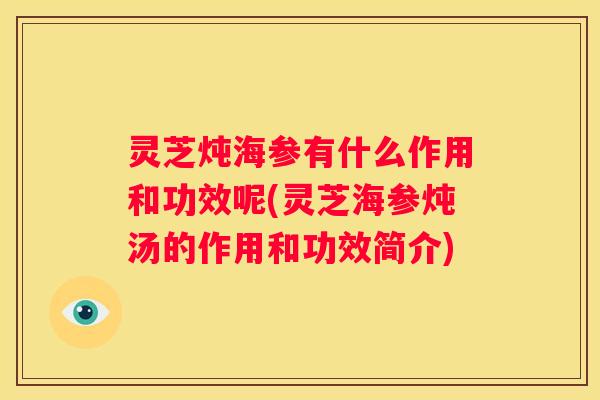 灵芝炖海参有什么作用和功效呢(灵芝海参炖汤的作用和功效简介)