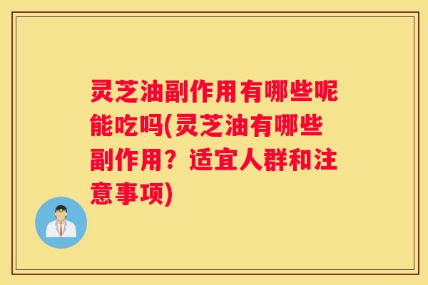 灵芝油副作用有哪些呢能吃吗(灵芝油有哪些副作用？适宜人群和注意事项)