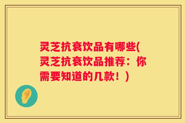 灵芝抗衰饮品有哪些(灵芝抗衰饮品推荐：你需要知道的几款！)