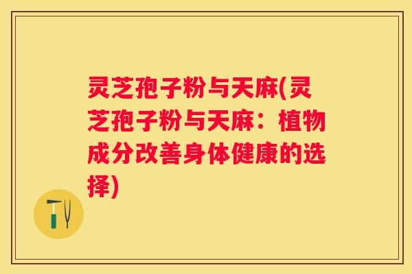 灵芝孢子粉与天麻(灵芝孢子粉与天麻：植物成分改善身体健康的选择)