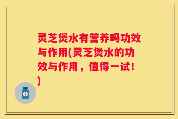 灵芝煲水有营养吗功效与作用(灵芝煲水的功效与作用，值得一试！)