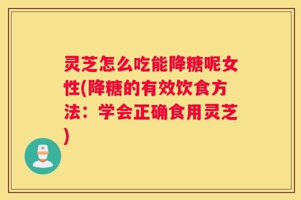 灵芝怎么吃能降糖呢女性(降糖的有效饮食方法：学会正确食用灵芝)