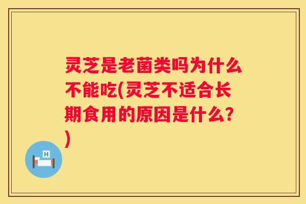 灵芝是老菌类吗为什么不能吃(灵芝不适合长期食用的原因是什么？)