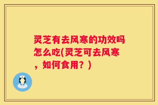 灵芝有去风寒的功效吗怎么吃(灵芝可去风寒，如何食用？)