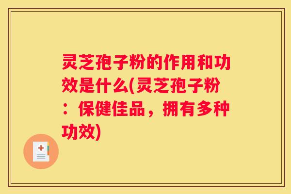 灵芝孢子粉的作用和功效是什么(灵芝孢子粉：保健佳品，拥有多种功效)