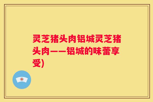 灵芝猪头肉铝城灵芝猪头肉——铝城的味蕾享受)
