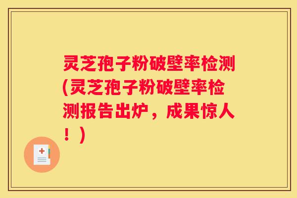 灵芝孢子粉破壁率检测(灵芝孢子粉破壁率检测报告出炉，成果惊人！)