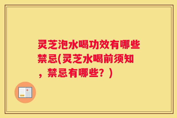 灵芝泡水喝功效有哪些禁忌(灵芝水喝前须知，禁忌有哪些？)