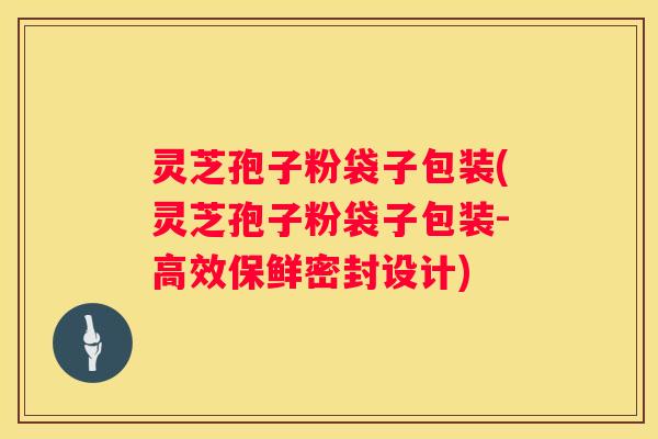 灵芝孢子粉袋子包装(灵芝孢子粉袋子包装-高效保鲜密封设计)