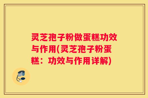 灵芝孢子粉做蛋糕功效与作用(灵芝孢子粉蛋糕：功效与作用详解)
