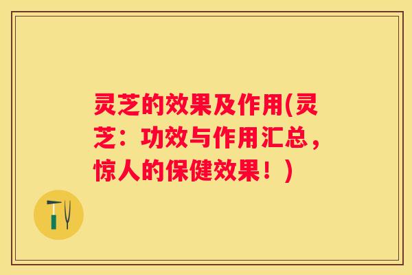 灵芝的效果及作用(灵芝：功效与作用汇总，惊人的保健效果！)