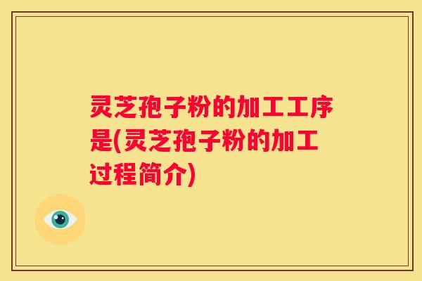 灵芝孢子粉的加工工序是(灵芝孢子粉的加工过程简介)
