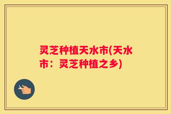 灵芝种植天水市(天水市：灵芝种植之乡)