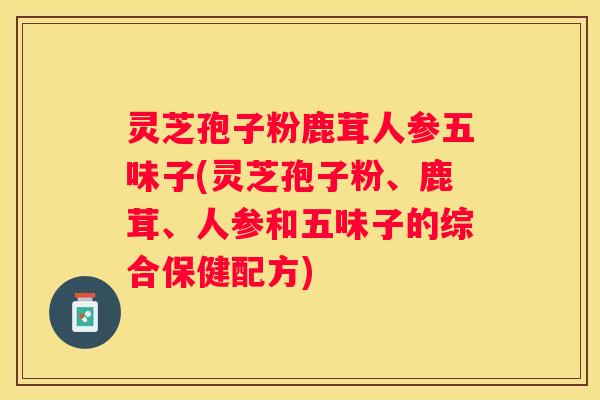 灵芝孢子粉鹿茸人参五味子(灵芝孢子粉、鹿茸、人参和五味子的综合保健配方)