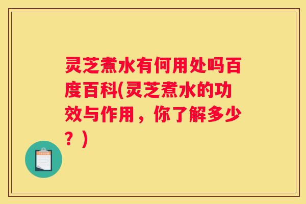 灵芝煮水有何用处吗百度百科(灵芝煮水的功效与作用，你了解多少？)