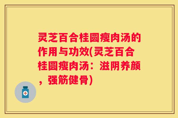 灵芝百合桂圆瘦肉汤的作用与功效(灵芝百合桂圆瘦肉汤：滋阴养颜，强筋健骨)